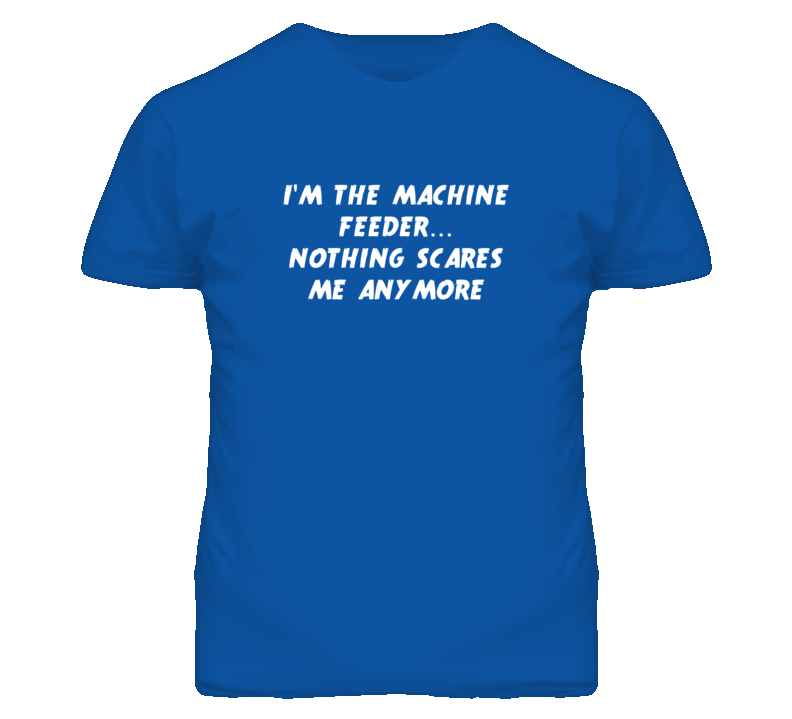 I'm the Machine Feeder Nothing Scares Me Anymore T Shirt