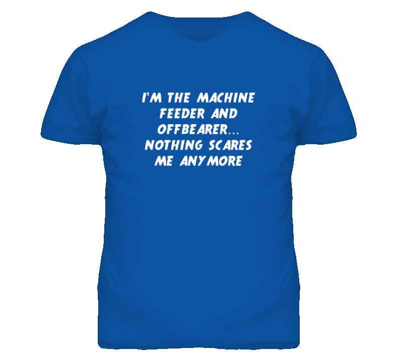 I'm the Machine Feeder And Offbearer Nothing Scares Me Anymore T Shirt