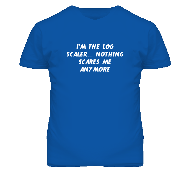I'm the Log Scaler Nothing Scares Me Anymore T Shirt
