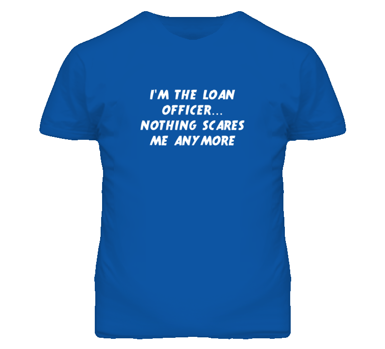 I'm the Loan Officer Nothing Scares Me Anymore T Shirt