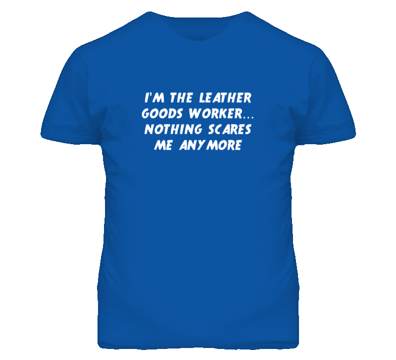 I'm the Leather Goods Worker Nothing Scares Me Anymore T Shirt