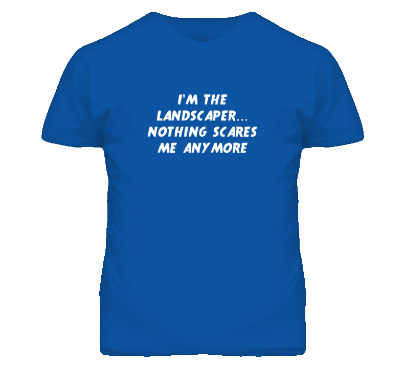 I'm the Landscaper Nothing Scares Me Anymore T Shirt