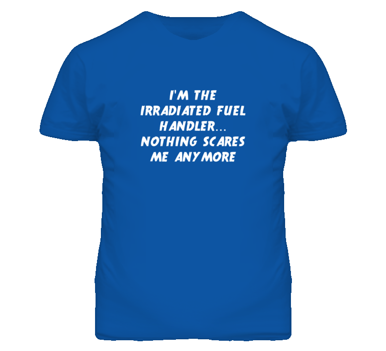I'm the Irradiated Fuel Handler Nothing Scares Me Anymore T Shirt
