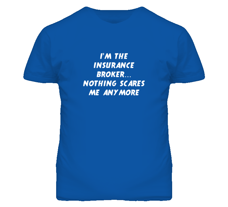 I'm the Insurance Broker Nothing Scares Me Anymore T Shirt