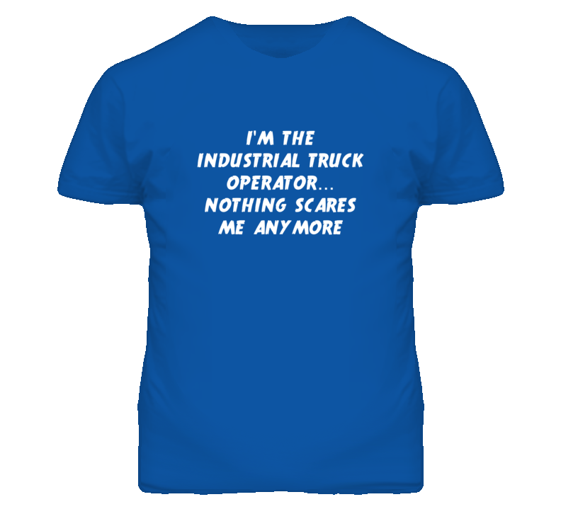I'm the Industrial Truck Operator Nothing Scares Me Anymore T Shirt