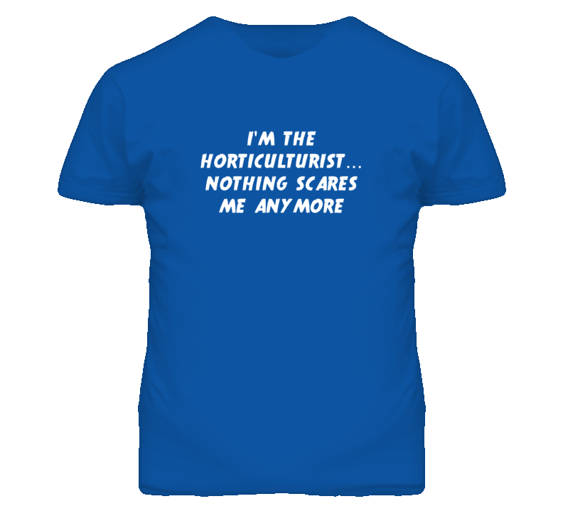 I'm the Horticulturist Nothing Scares Me Anymore T Shirt