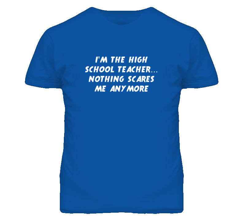 I'm the High School Teacher Nothing Scares Me Anymore T Shirt