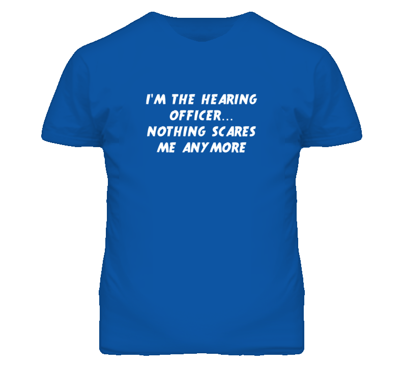 I'm the Hearing Officer Nothing Scares Me Anymore T Shirt