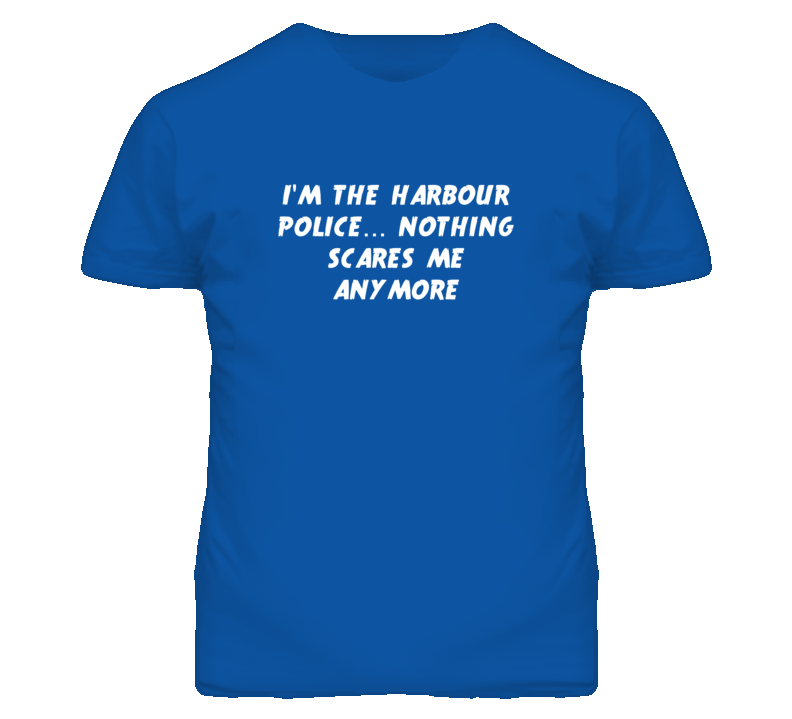 I'm the Harbour Police Nothing Scares Me Anymore T Shirt