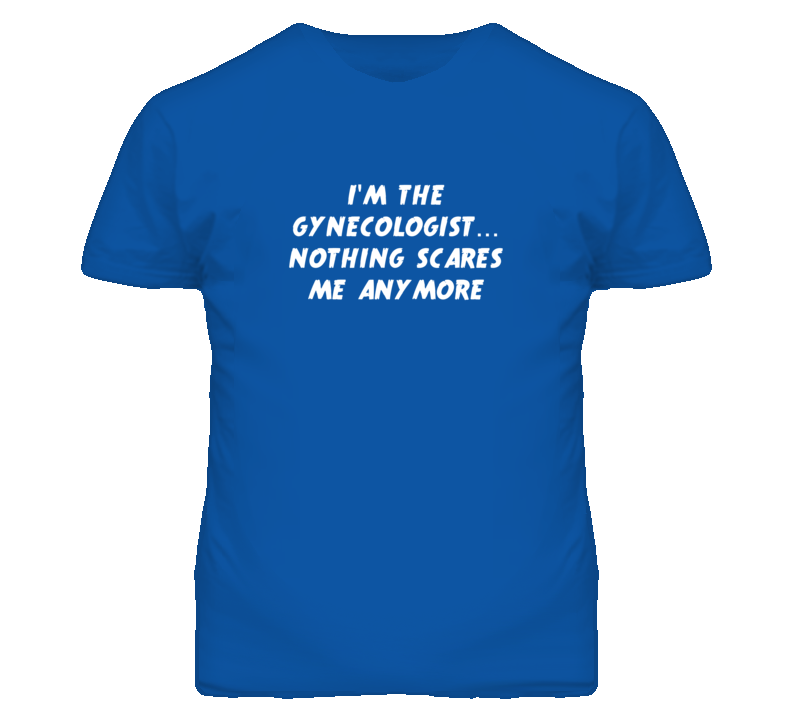 I'm the Gynecologist Nothing Scares Me Anymore T Shirt