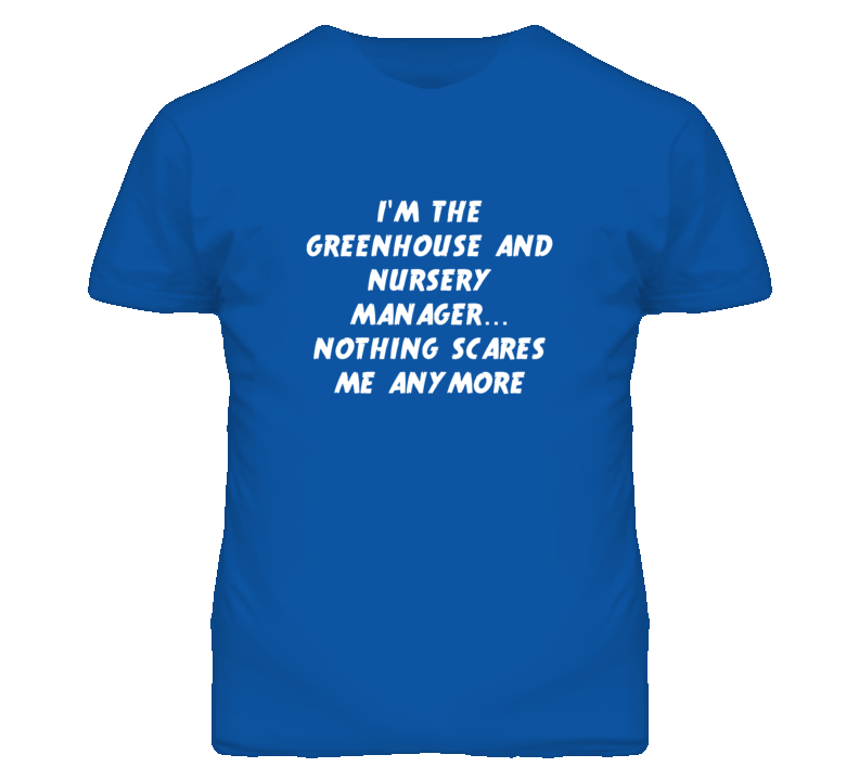 I'm the Greenhouse And Nursery Manager Nothing Scares Me Anymore T Shi