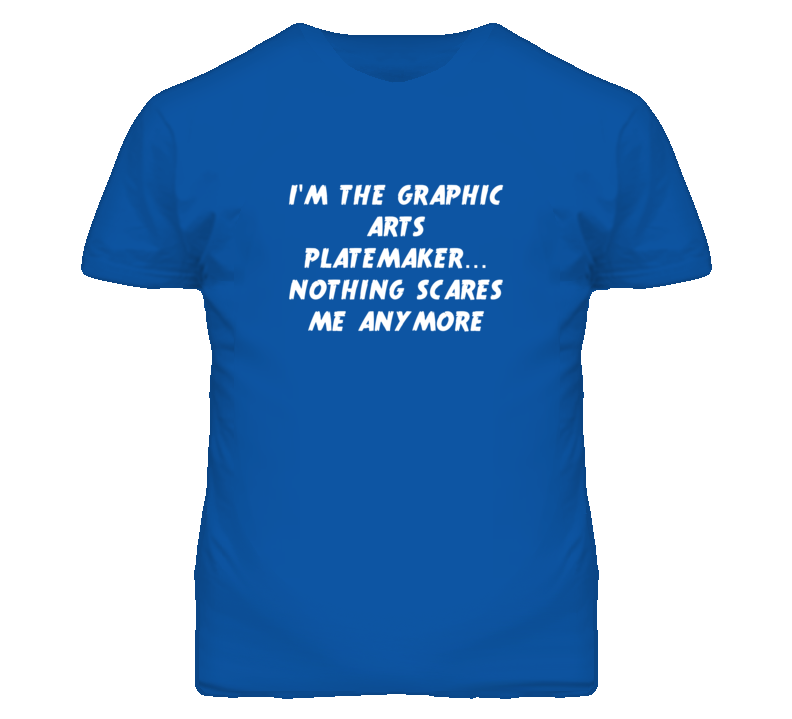 I'm the Graphic Arts Platemaker Nothing Scares Me Anymore T Shirt