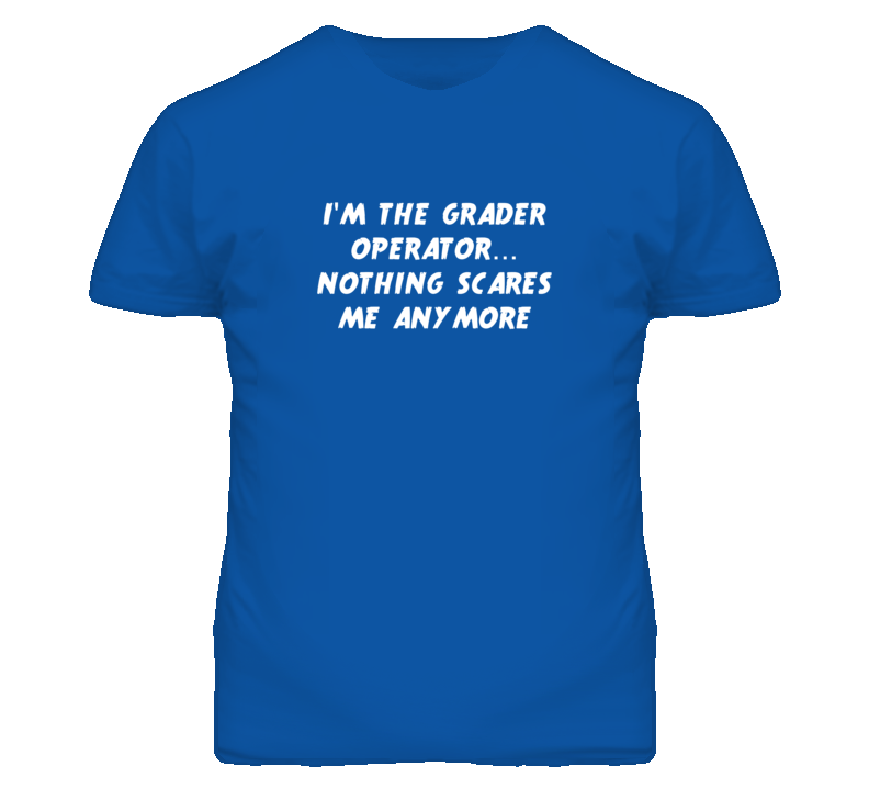 I'm the Grader Operator Nothing Scares Me Anymore T Shirt