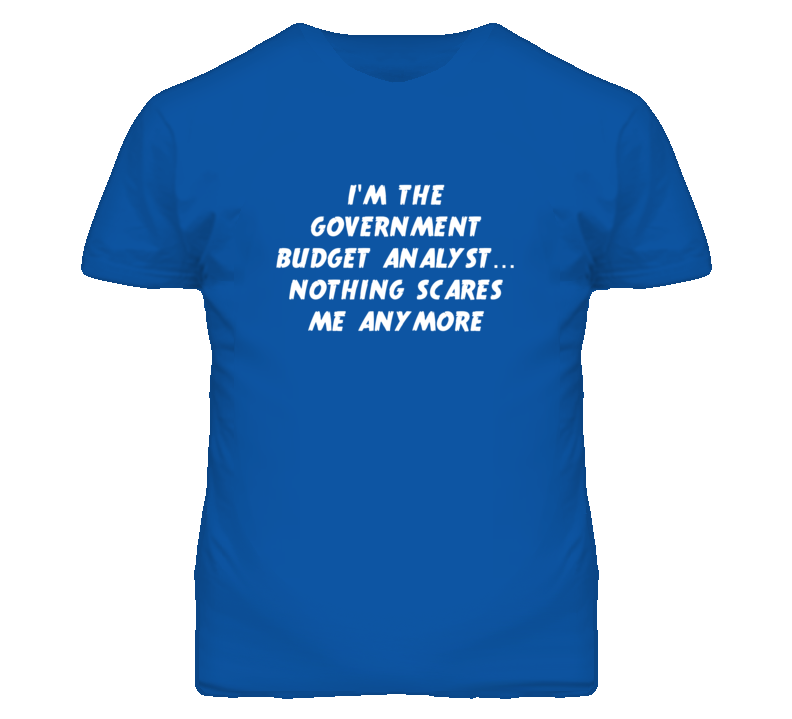 I'm the Government Budget Analyst Nothing Scares Me Anymore T Shirt