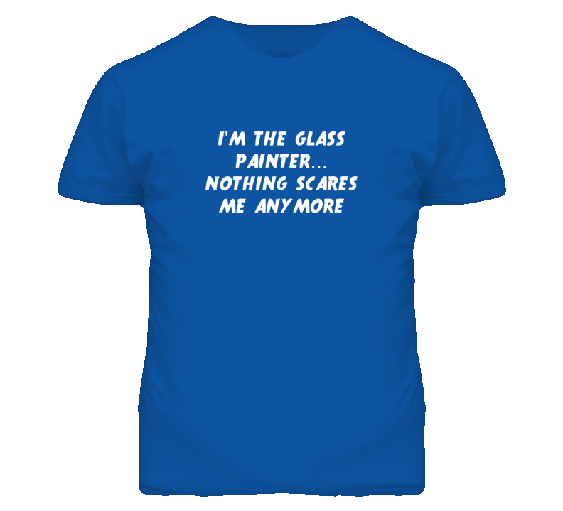 I'm the Glass Painter Nothing Scares Me Anymore T Shirt