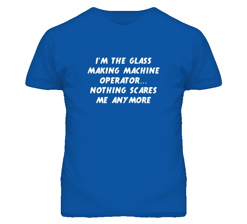 I'm the Glass Making Machine Operator Nothing Scares Me Anymore T Shir