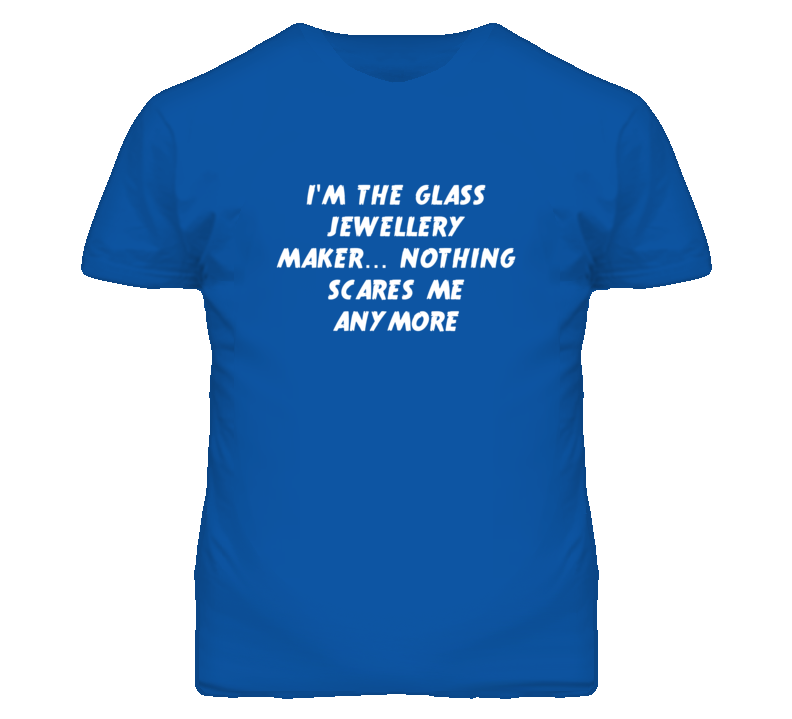 I'm the Glass Jewellery Maker Nothing Scares Me Anymore T Shirt