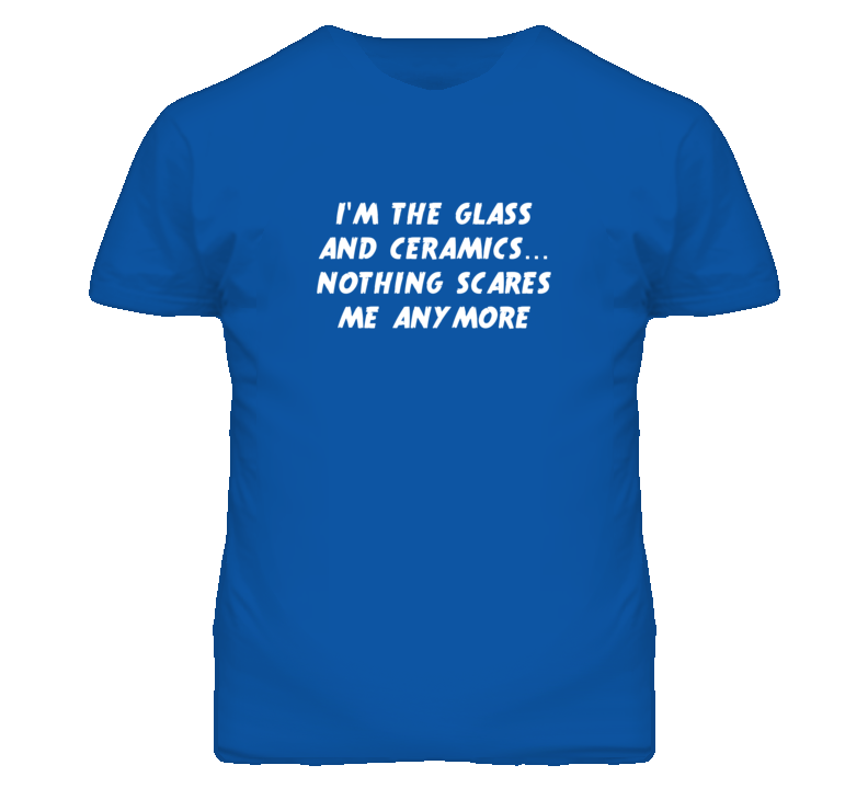 I'm the Glass And Ceramics Nothing Scares Me Anymore T Shirt