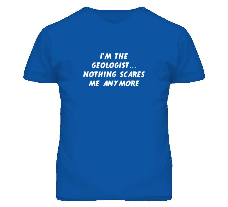 I'm the Geologist Nothing Scares Me Anymore T Shirt
