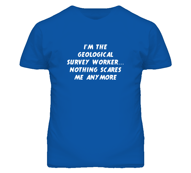 I'm the Geological Survey Worker Nothing Scares Me Anymore T Shirt