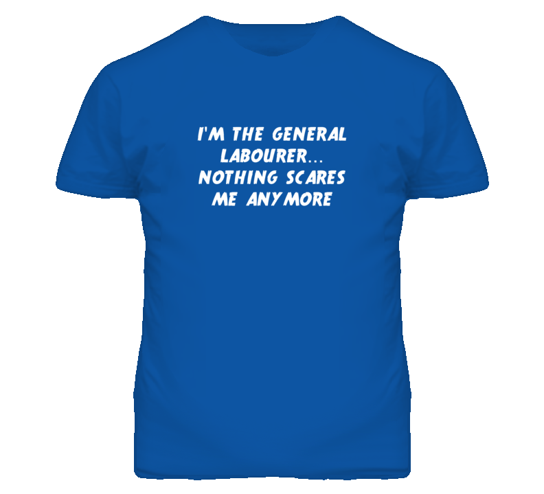I'm the General Labourer Nothing Scares Me Anymore T Shirt