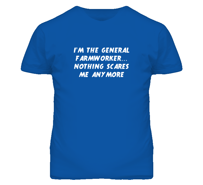 I'm the General Farmworker Nothing Scares Me Anymore T Shirt