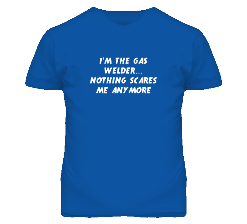 I'm the Gas Welder Nothing Scares Me Anymore T Shirt