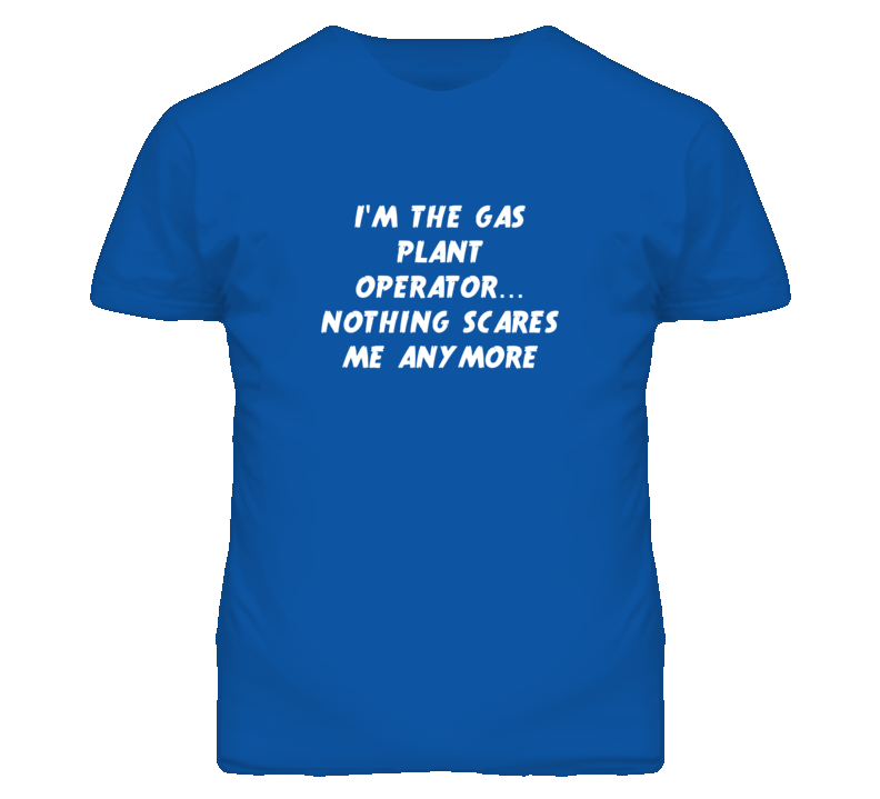 I'm the Gas Plant Operator Nothing Scares Me Anymore T Shirt