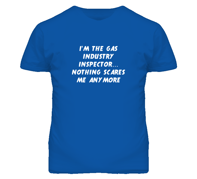 I'm the Gas Industry Inspector Nothing Scares Me Anymore T Shirt