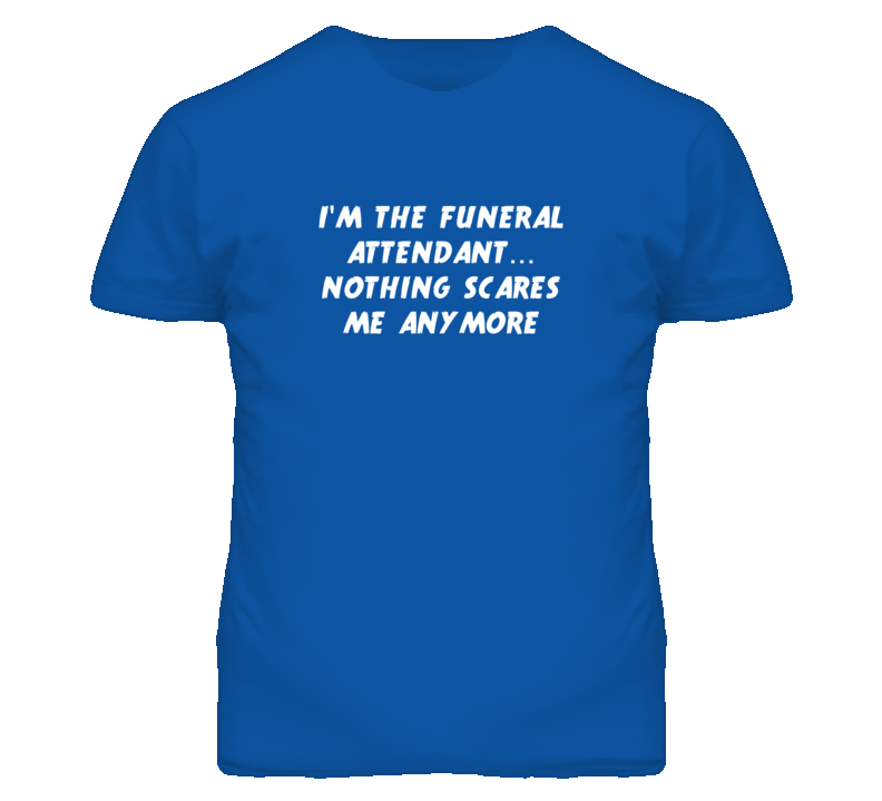 I'm the Funeral Attendant Nothing Scares Me Anymore T Shirt