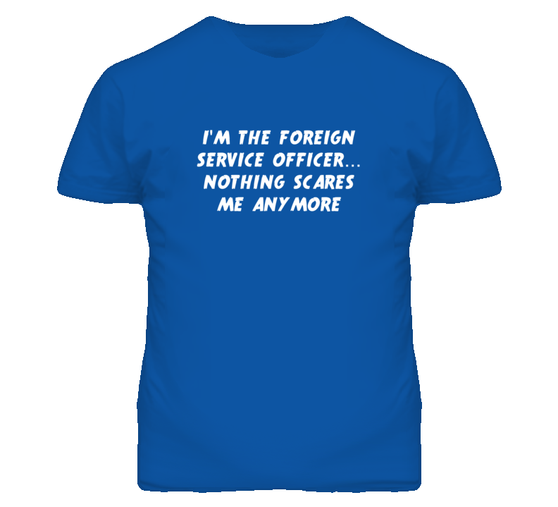 I'm the Foreign Service Officer Nothing Scares Me Anymore T Shirt