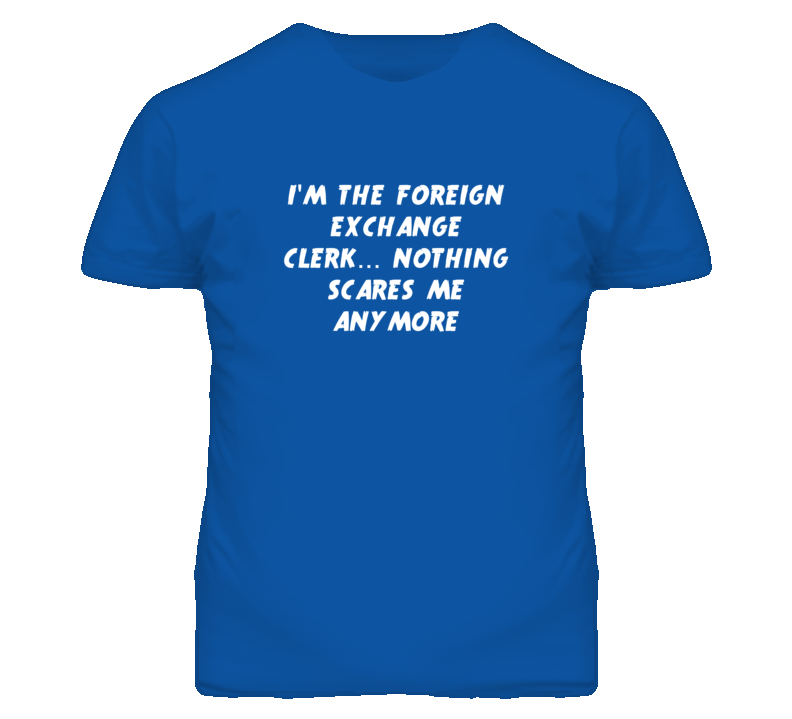 I'm the Foreign Exchange Clerk Nothing Scares Me Anymore T Shirt