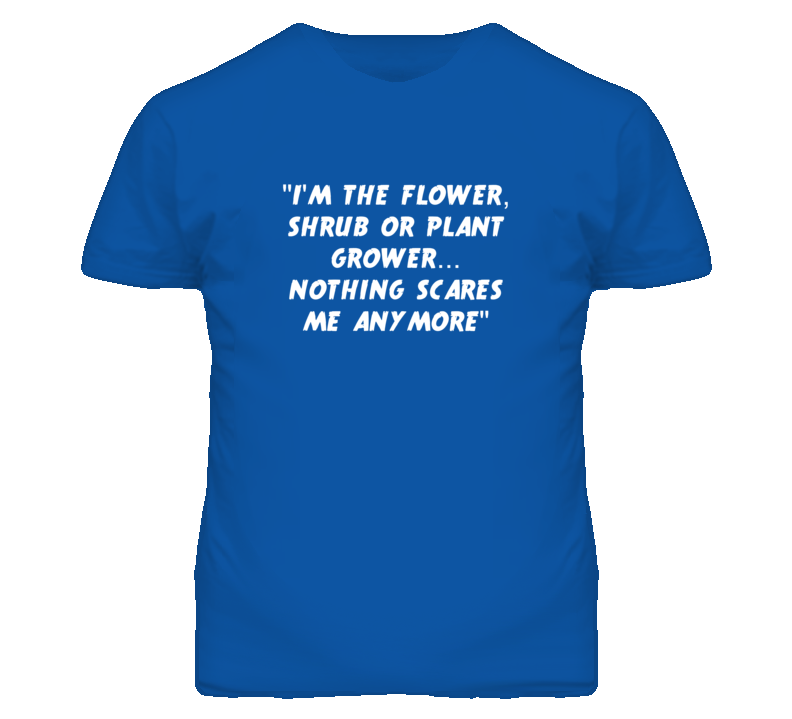 &quot;I'm the Flower Shrub Or Plant Grower Nothing Scares Me Anymore T