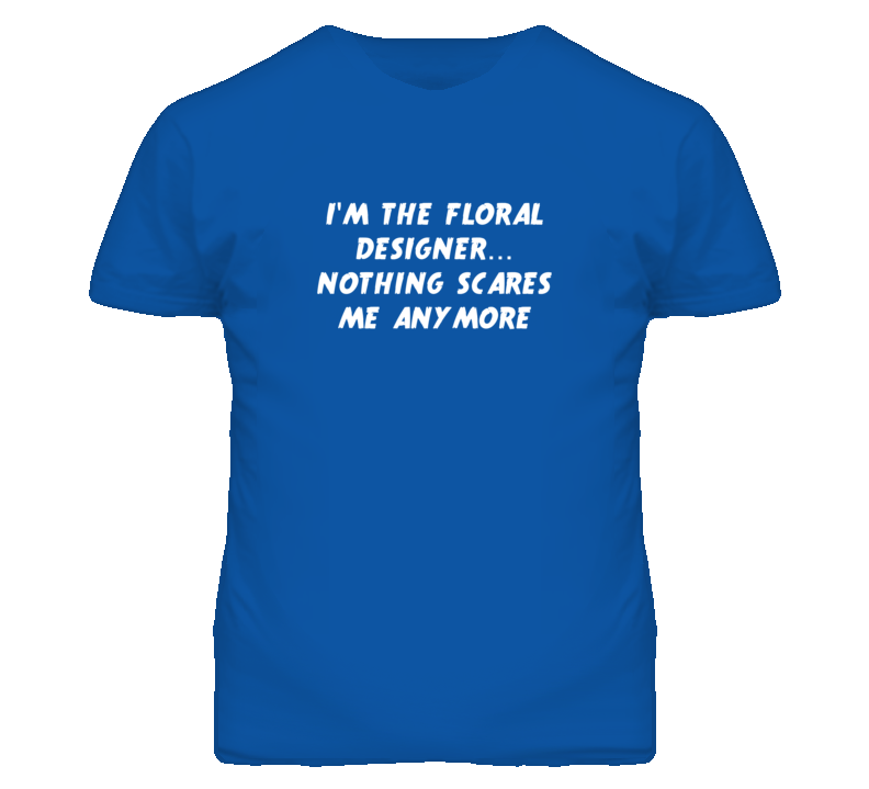 I'm the Floral Designer Nothing Scares Me Anymore T Shirt