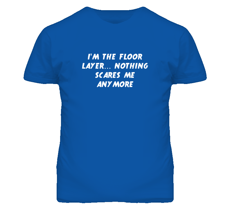 I'm the Floor Layer Nothing Scares Me Anymore T Shirt