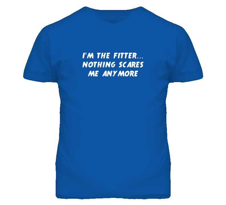 I'm the Fitter Nothing Scares Me Anymore T Shirt