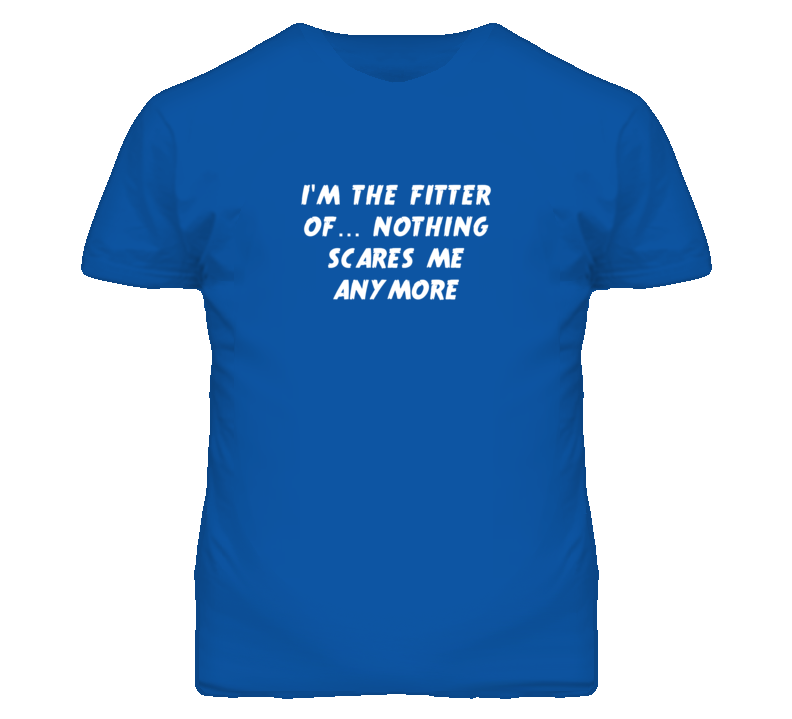 I'm the Fitter Of Nothing Scares Me Anymore T Shirt