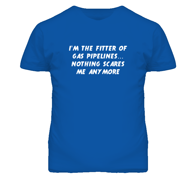 I'm the Fitter Of Gas Pipelines Nothing Scares Me Anymore T Shirt