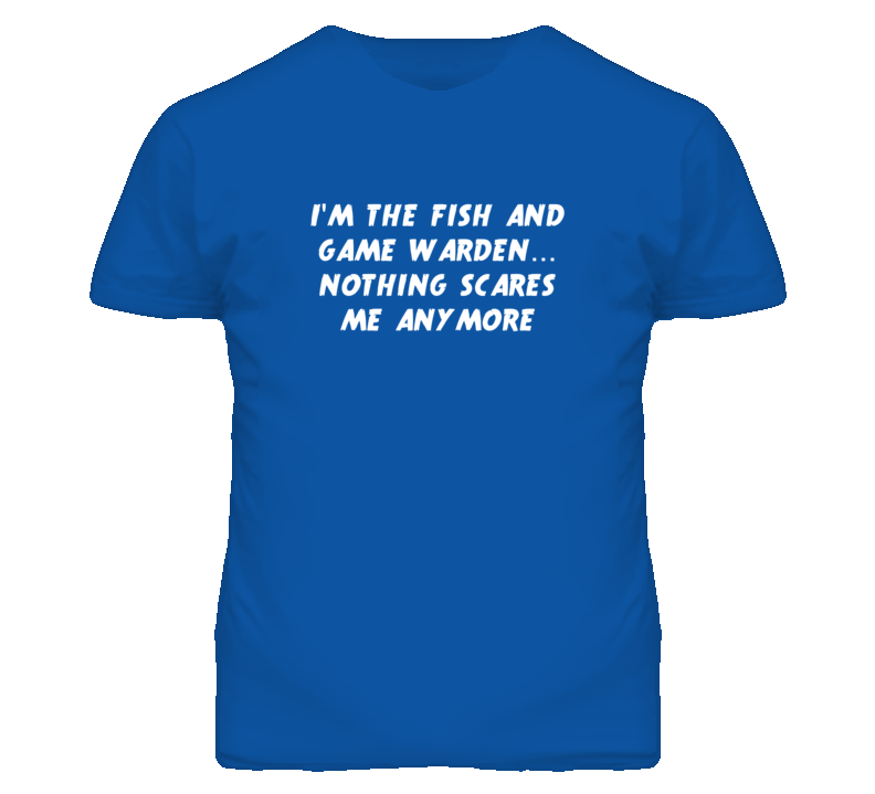 I'm the Fish And Game Warden Nothing Scares Me Anymore T Shirt