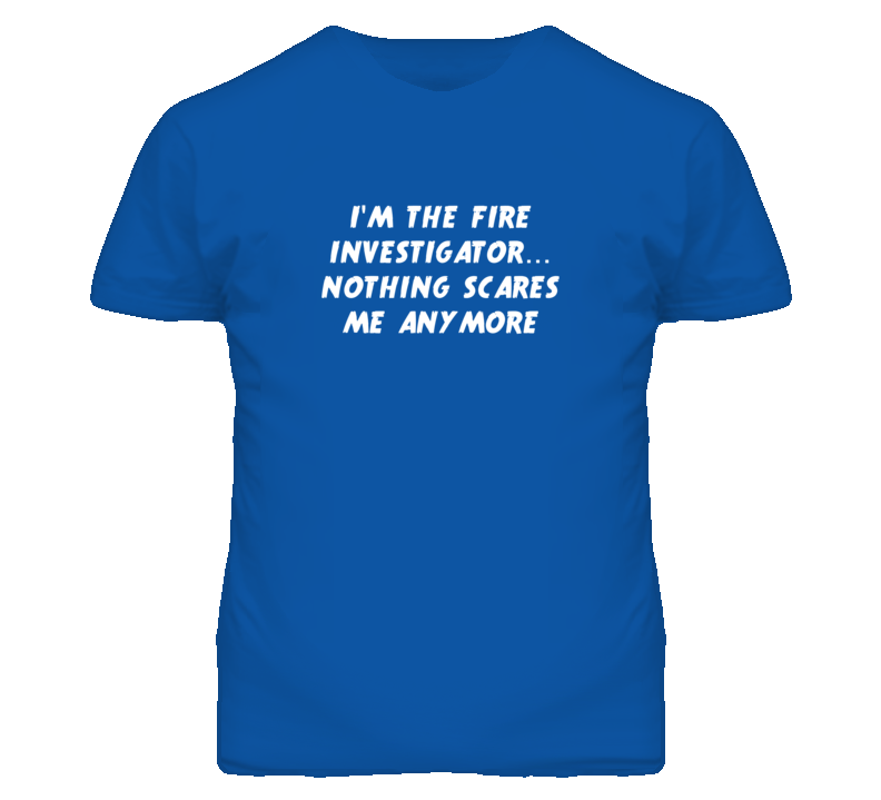 I'm the Fire Investigator Nothing Scares Me Anymore T Shirt