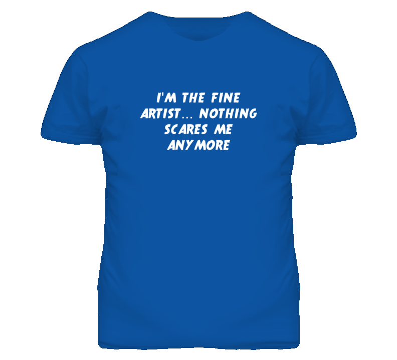 I'm the Fine Artist Nothing Scares Me Anymore T Shirt
