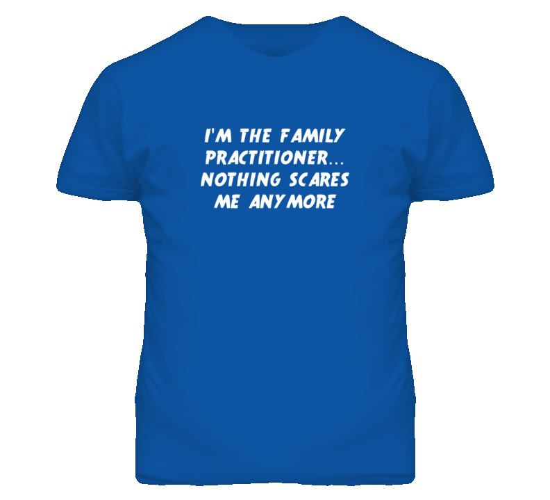 I'm the Family Practitioner Nothing Scares Me Anymore T Shirt