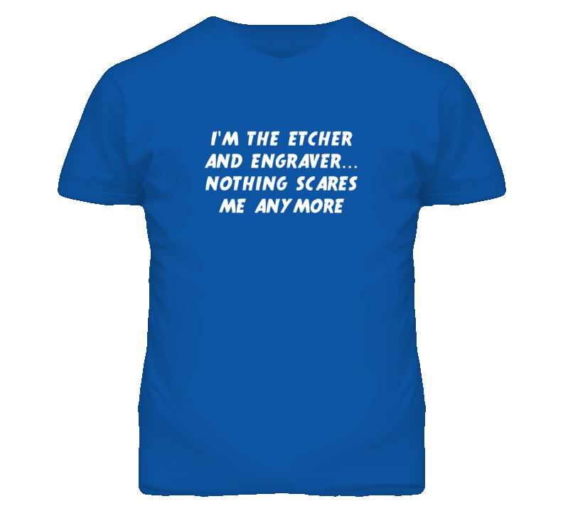 I'm the Etcher And Engraver Nothing Scares Me Anymore T Shirt