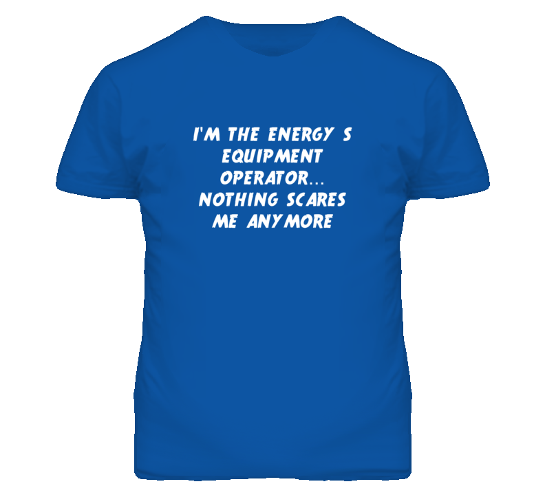 I'm the Energy S Equipment Operator Nothing Scares Me Anymore T Shirt