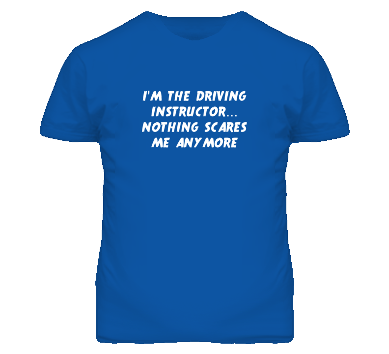 I'm the Driving Instructor Nothing Scares Me Anymore T Shirt I'm the Driving Instructor Nothing Scares Me Anymore T Shirt