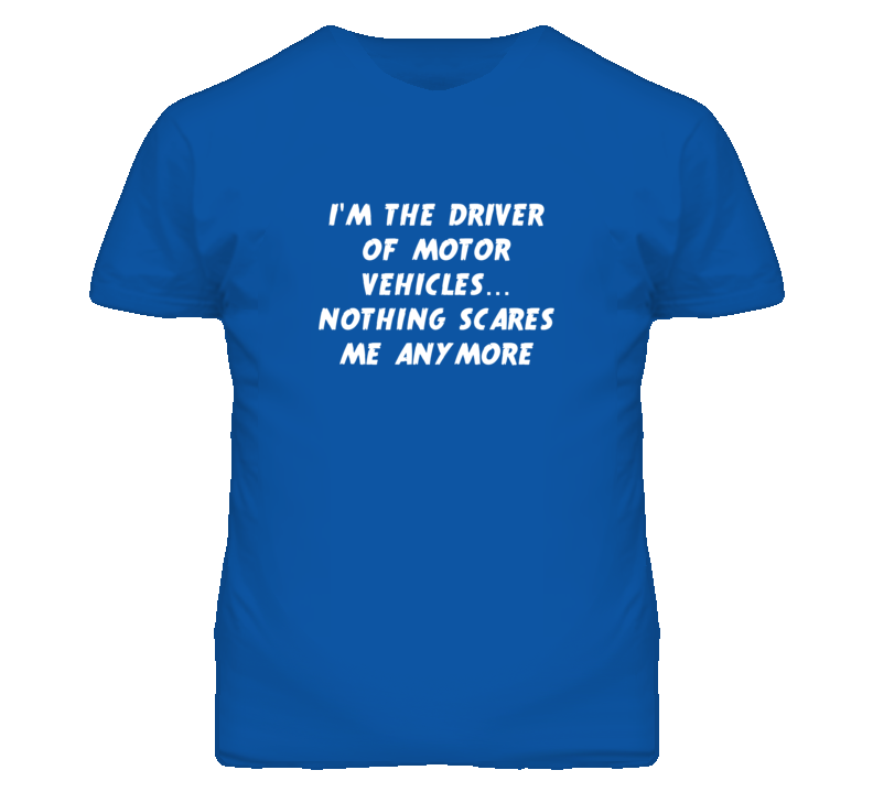 I'm the Driver Of Motor Vehicles Nothing Scares Me Anymore T Shirt
