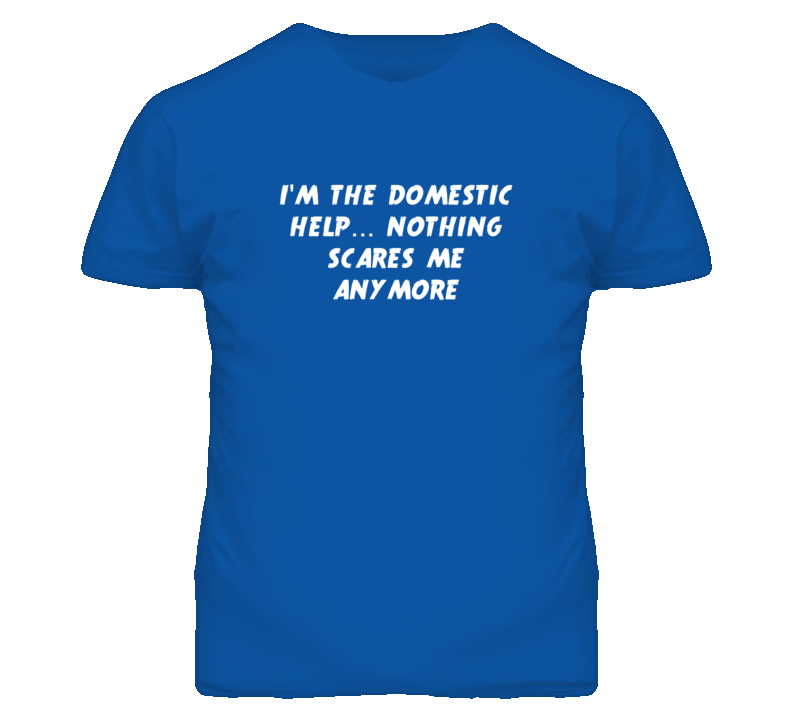 I'm the Domestic Help Nothing Scares Me Anymore T Shirt I'm the Domestic Help Nothing Scares Me Anymore T Shirt