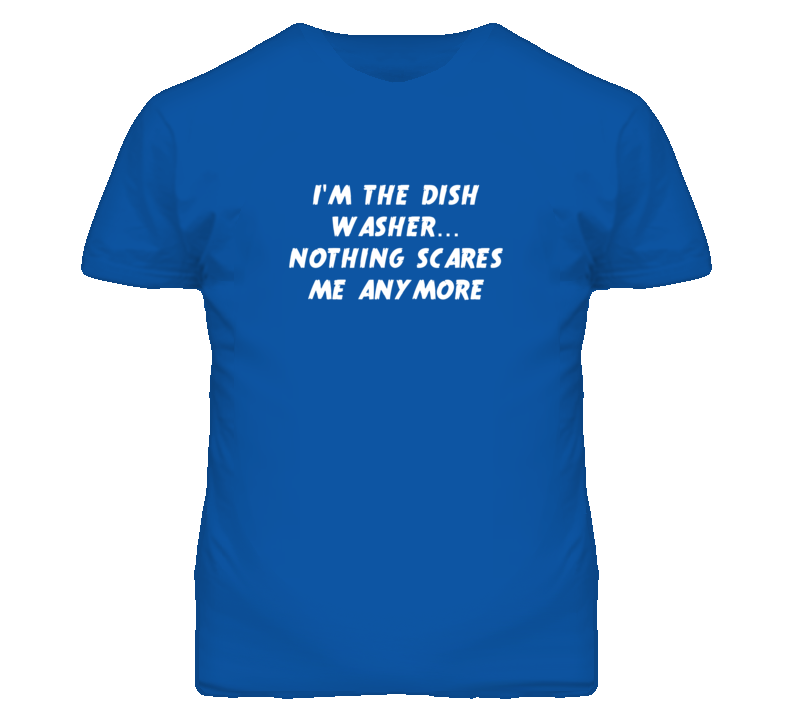 I'm the Dish Washer Nothing Scares Me Anymore T Shirt I'm the Dish Washer Nothing Scares Me Anymore T Shirt