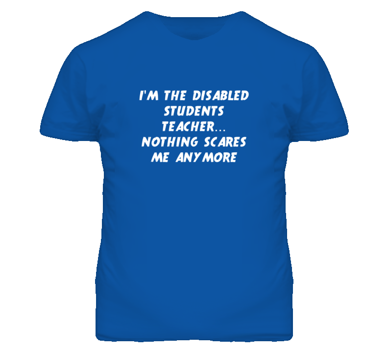 I'm the Disabled Students Teacher Nothing Scares Me Anymore T Shirt I'm the Disabled Students Teacher Nothing Scares Me Anymore T Shirt