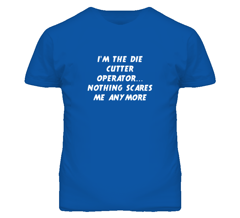 I'm the Die Cutter Operator Nothing Scares Me Anymore T Shirt I'm the Die Cutter Operator Nothing Scares Me Anymore T Shirt